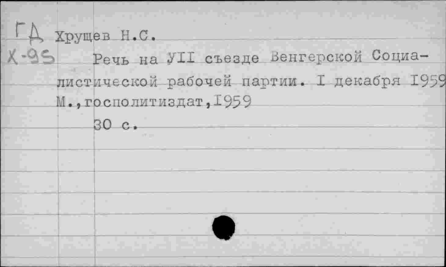 ﻿	Хрущев Н.С. Речь на УИ съезде Венгерской Социалистической рабочей партии. I декабря 195£ VI.. госполитиздат.1959 __ - 			
		30 с.
		
		
		
		
		
		